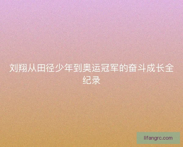 刘翔从田径少年到奥运冠军的奋斗成长全纪录