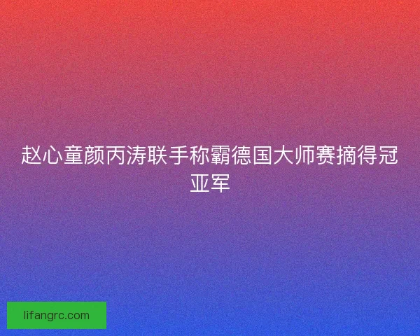 赵心童颜丙涛联手称霸德国大师赛摘得冠亚军