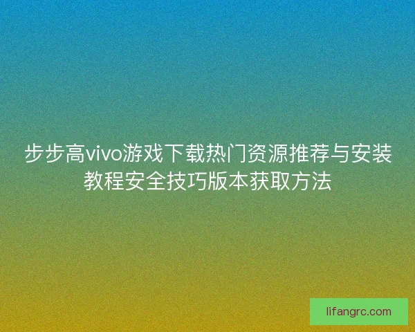 步步高vivo游戏下载热门资源推荐与安装教程安全技巧版本获取方法