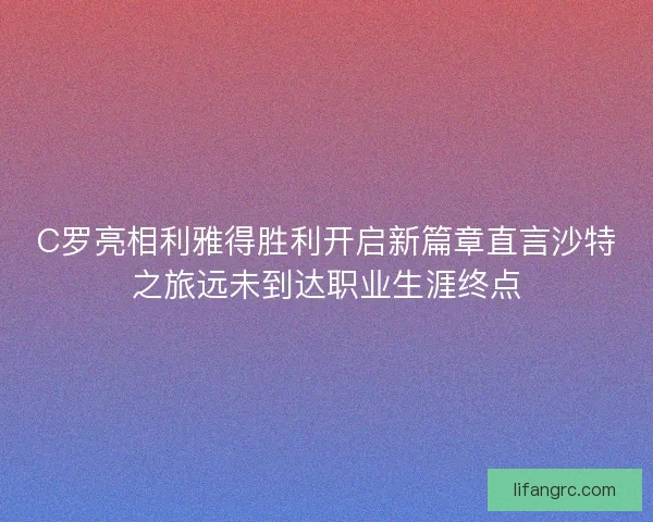 C罗亮相利雅得胜利开启新篇章直言沙特之旅远未到达职业生涯终点