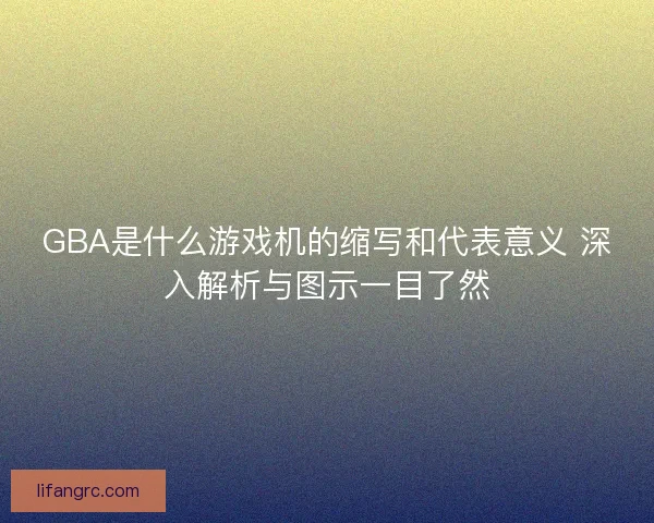 GBA是什么游戏机的缩写和代表意义 深入解析与图示一目了然