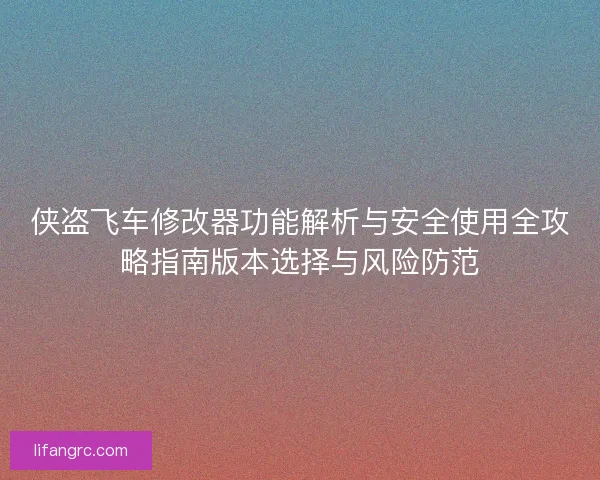 侠盗飞车修改器功能解析与安全使用全攻略指南版本选择与风险防范